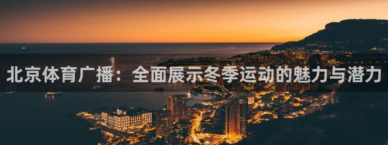 北京体育广播：全面展示冬季运动的魅力与潜力