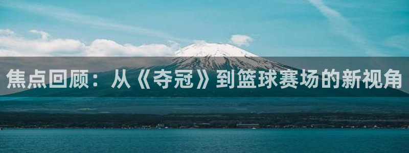 焦点回顾：从《夺冠》到篮球赛场的新视角