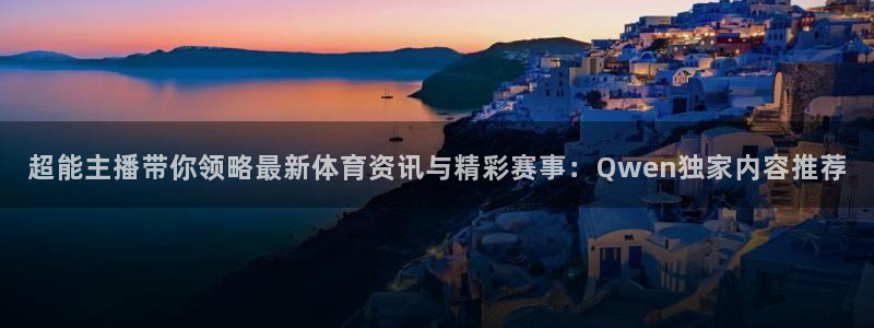 超能主播带你领略最新体育资讯与精彩赛事：Qwen独家内容推荐